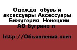 Одежда, обувь и аксессуары Аксессуары - Бижутерия. Ненецкий АО,Бугрино п.